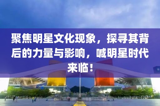 聚焦明星文化现象，探寻其背后的力量与影响，喊明星时代来临！