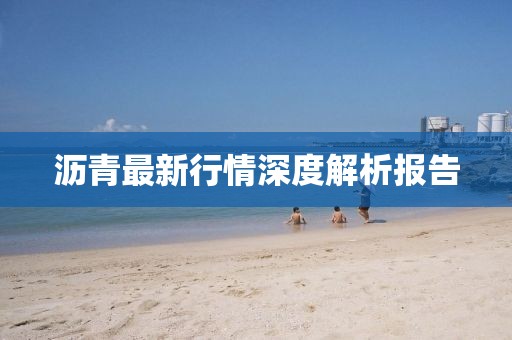 沥青最新行情深度解析报告
