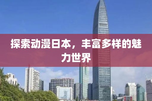 探索动漫日本，丰富多样的魅力世界