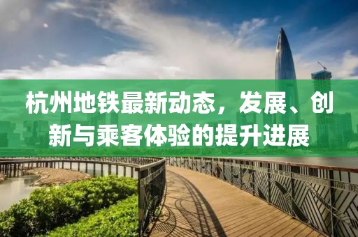 杭州地铁最新动态，发展、创新与乘客体验的提升进展