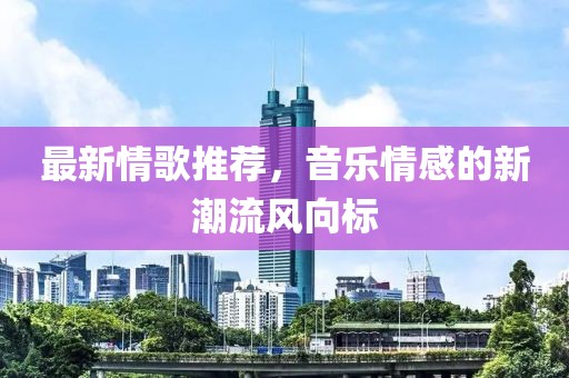 最新情歌推荐，音乐情感的新潮流风向标