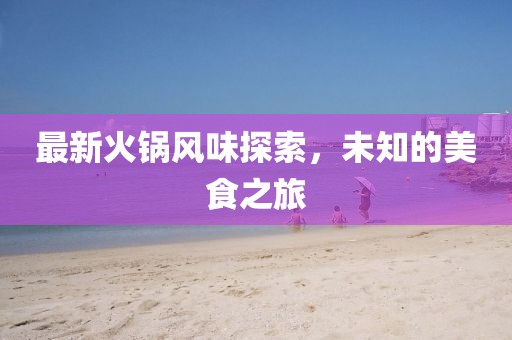 最新火锅风味探索，未知的美食之旅