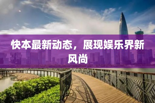 快本最新动态，展现娱乐界新风尚
