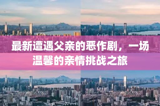 最新遭遇父亲的恶作剧，一场温馨的亲情挑战之旅