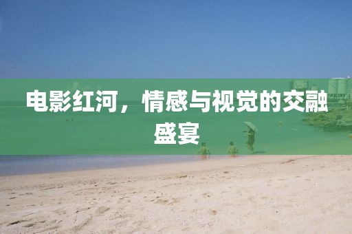 电影红河，情感与视觉的交融盛宴