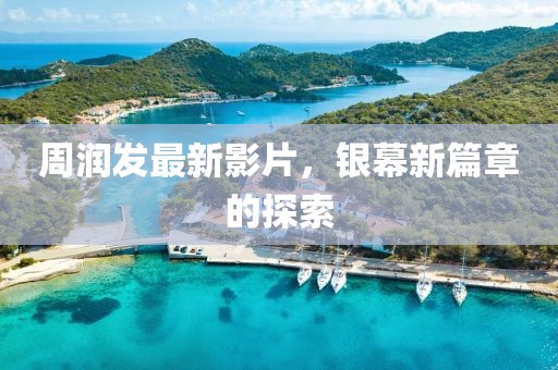 周润发最新影片，银幕新篇章的探索