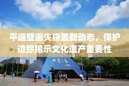 平遥壁画失窃最新动态，保护追踪揭示文化遗产重要性