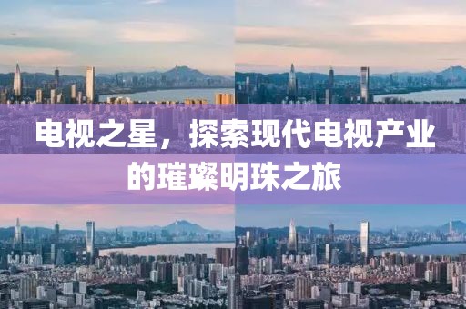 电视之星，探索现代电视产业的璀璨明珠之旅