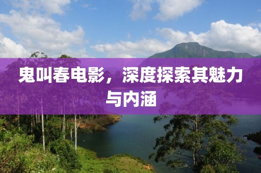 鬼叫春电影，深度探索其魅力与内涵