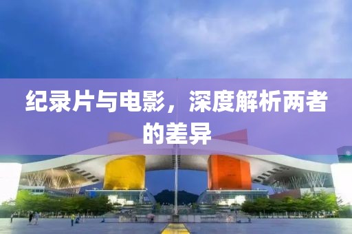 纪录片与电影，深度解析两者的差异