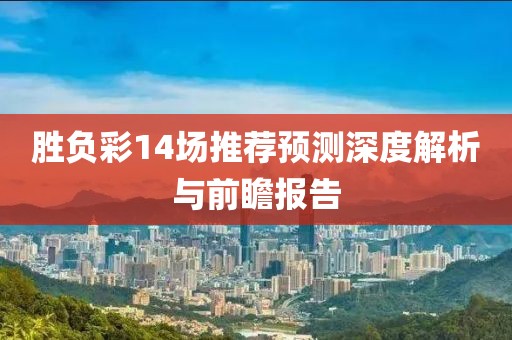 胜负彩14场推荐预测深度解析与前瞻报告