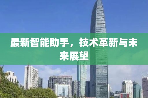 最新智能助手，技术革新与未来展望