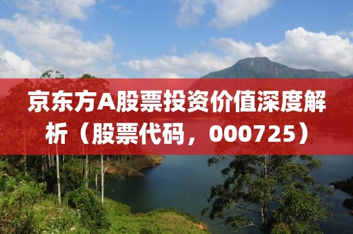 京东方A股票投资价值深度解析（股票代码，000725）