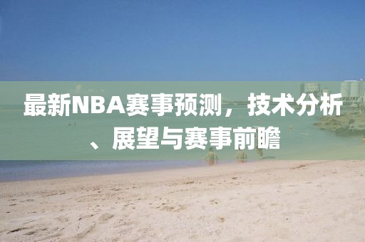 最新NBA赛事预测，技术分析、展望与赛事前瞻