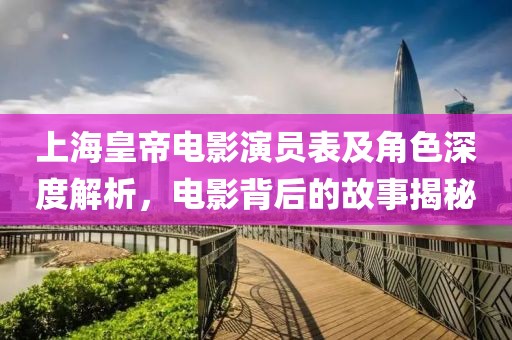 上海皇帝电影演员表及角色深度解析，电影背后的故事揭秘