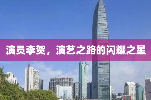 演员李贺，演艺之路的闪耀之星