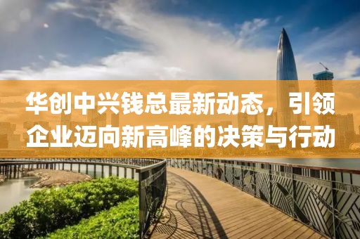 华创中兴钱总最新动态，引领企业迈向新高峰的决策与行动