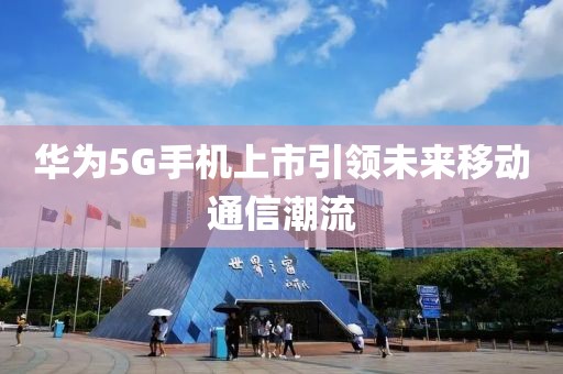华为5G手机上市引领未来移动通信潮流