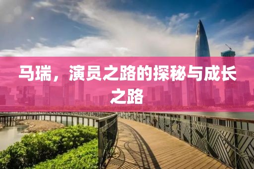 马瑞，演员之路的探秘与成长之路