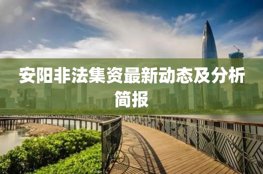 安阳非法集资最新动态及分析简报