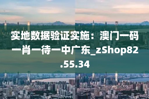 实地数据验证实施：澳门一码一肖一待一中广东_zShop82.55.34