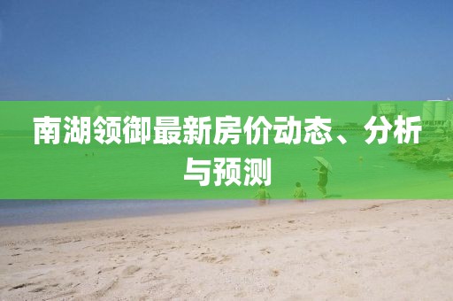 南湖领御最新房价动态、分析与预测