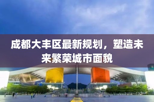 成都大丰区最新规划，塑造未来繁荣城市面貌