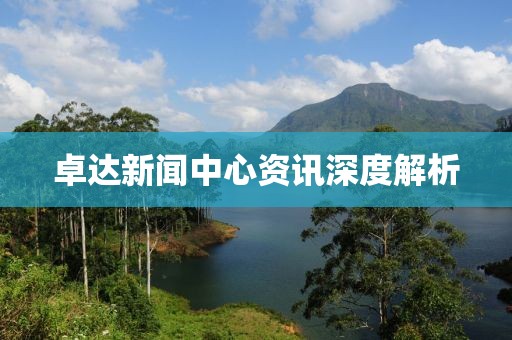 卓达新闻中心资讯深度解析