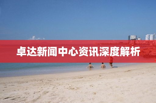 卓达新闻中心资讯深度解析