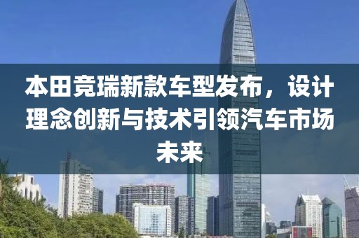 本田竞瑞新款车型发布，设计理念创新与技术引领汽车市场未来
