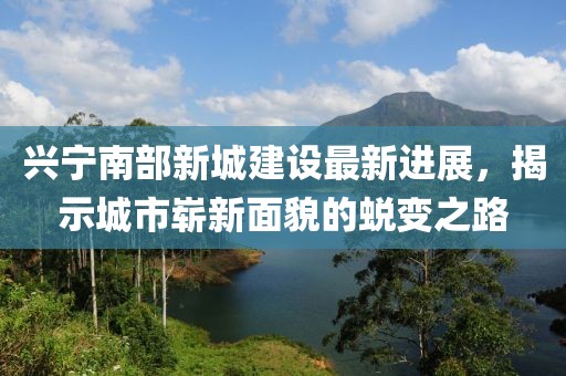兴宁南部新城建设最新进展，揭示城市崭新面貌的蜕变之路