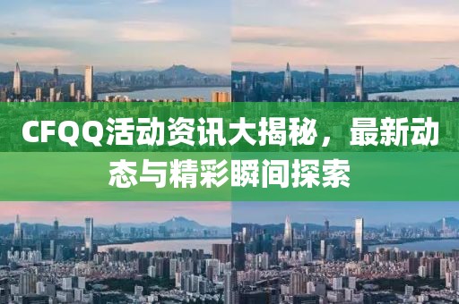 CFQQ活动资讯大揭秘，最新动态与精彩瞬间探索