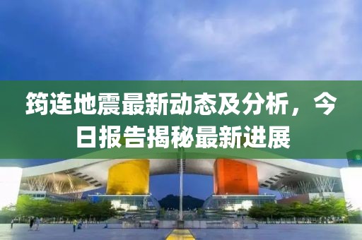 筠连地震最新动态及分析，今日报告揭秘最新进展