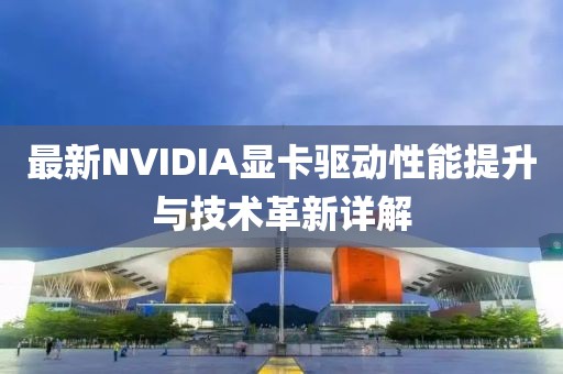 最新NVIDIA显卡驱动性能提升与技术革新详解