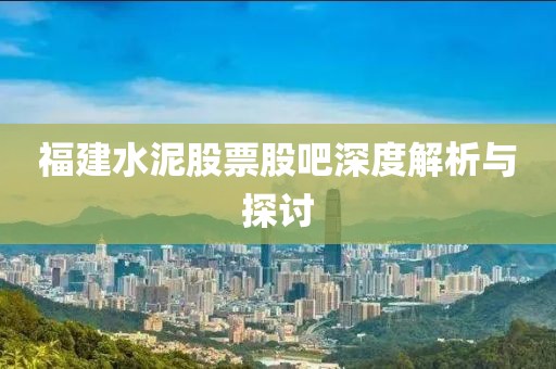 福建水泥股票股吧深度解析与探讨