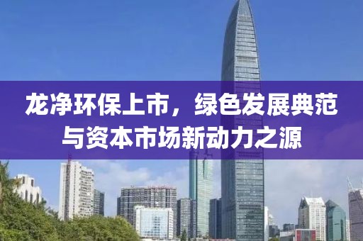 龙净环保上市，绿色发展典范与资本市场新动力之源