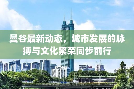 曼谷最新动态，城市发展的脉搏与文化繁荣同步前行