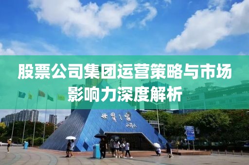 股票公司集团运营策略与市场影响力深度解析