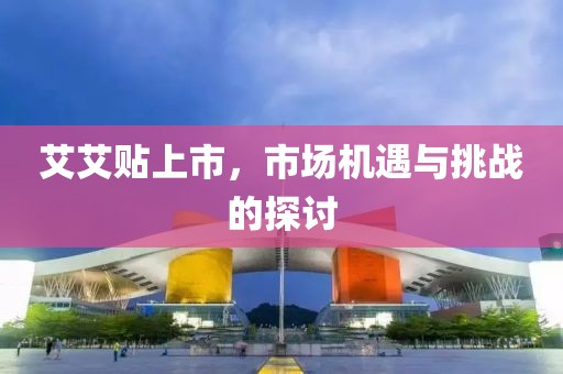 艾艾贴上市，市场机遇与挑战的探讨