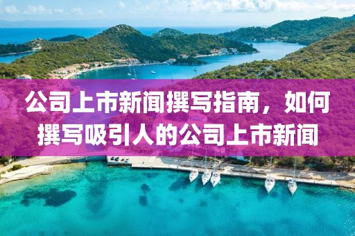 公司上市新闻撰写指南，如何撰写吸引人的公司上市新闻