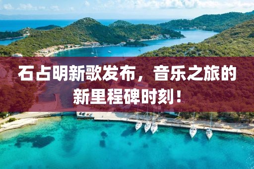 石占明新歌发布，音乐之旅的新里程碑时刻！