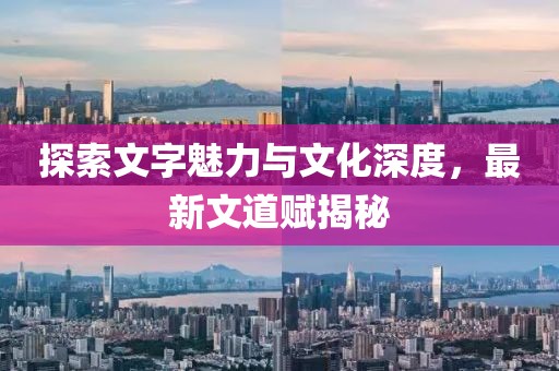 探索文字魅力与文化深度，最新文道赋揭秘