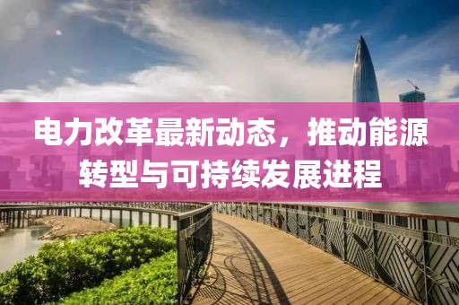 电力改革最新动态，推动能源转型与可持续发展进程