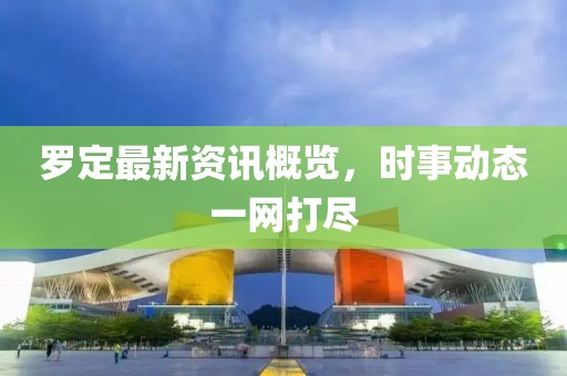 罗定最新资讯概览，时事动态一网打尽