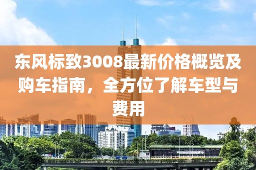 东风标致3008最新价格概览及购车指南，全方位了解车型与费用