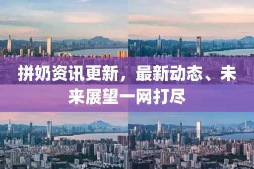 拼奶资讯更新，最新动态、未来展望一网打尽