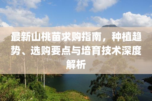 最新山桃苗求购指南，种植趋势、选购要点与培育技术深度解析