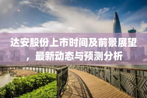 达安股份上市时间及前景展望，最新动态与预测分析