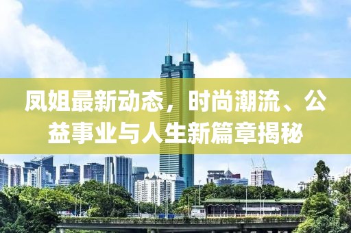 凤姐最新动态，时尚潮流、公益事业与人生新篇章揭秘