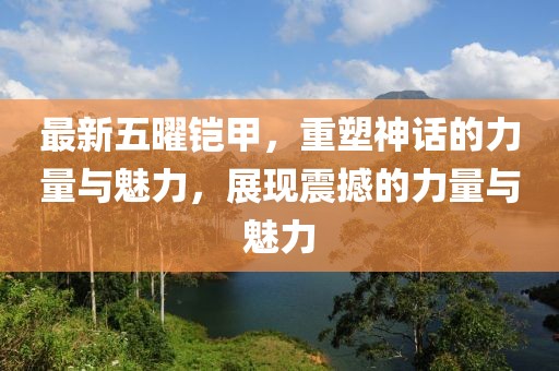 最新五曜铠甲，重塑神话的力量与魅力，展现震撼的力量与魅力